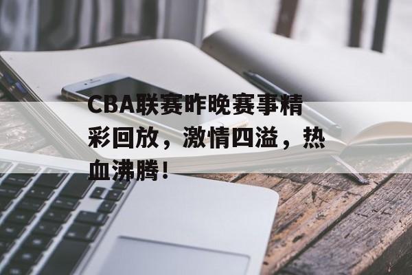 CBA联赛昨晚赛事精彩回放，激情四溢，热血沸腾！