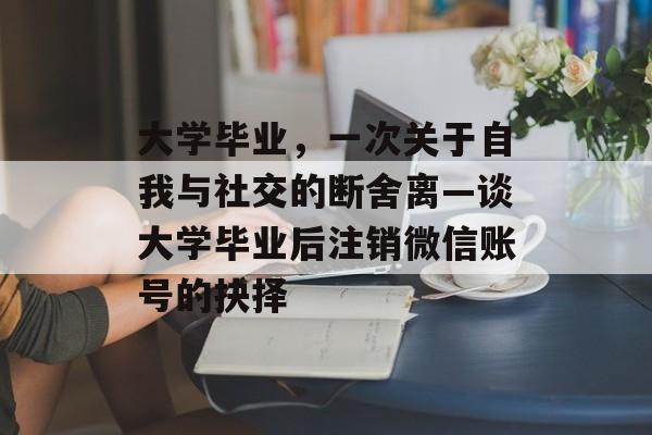 大学毕业,一次关于自我与社交的断舍离—谈大学毕业后注销微信账号的抉择 大学毕业,一次关于自我与社交的断舍离—谈大学毕业后注销微信账号的抉择