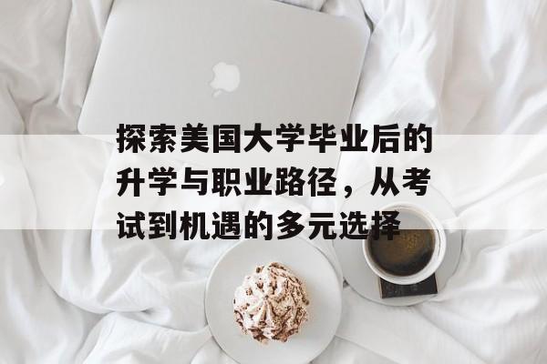 探索美国大学毕业后的升学与职业路径,从考试到机遇的多元选择 探索美国大学毕业后的升学与职业路径,从考试到机遇的多元选择