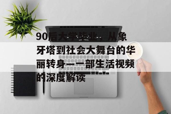 90后大学毕业,从象牙塔到社会大舞台的华丽转身—一部生活视频的深度解读 90后大学毕业,从象牙塔到社会大舞台的华丽转身—一部生活视频的深度解读
