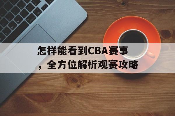怎样能看到CBA赛事，全方位解析观赛攻略