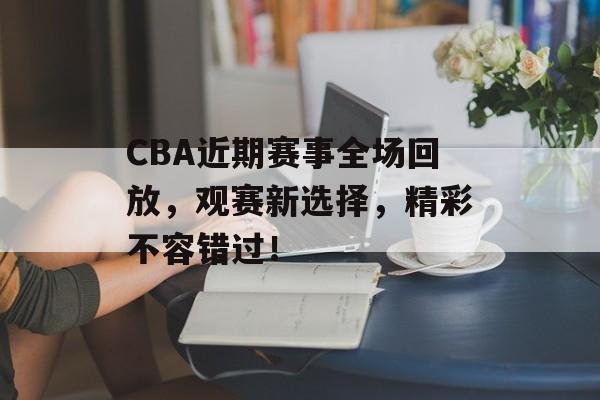 CBA近期赛事全场回放,观赛新选择,精彩不容错过! CBA近期赛事全场回放,观赛新选择,精彩不容错过!