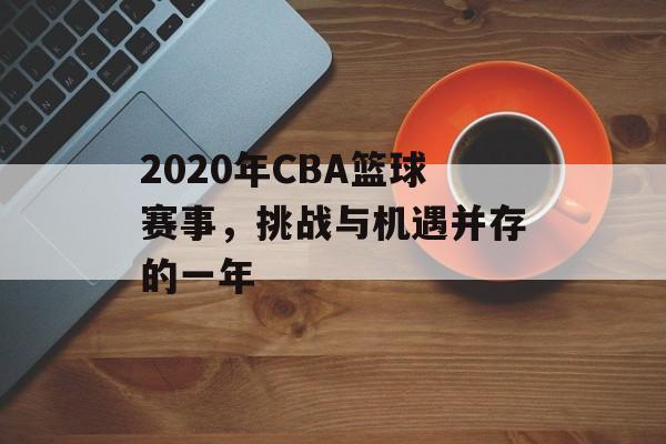 2020年CBA篮球赛事,挑战与机遇并存的一年 2020年CBA篮球赛事,挑战与机遇并存的一年