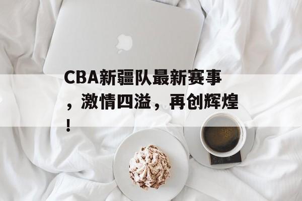CBA新疆队最新赛事,激情四溢,再创辉煌! CBA新疆队最新赛事,激情四溢,再创辉煌!