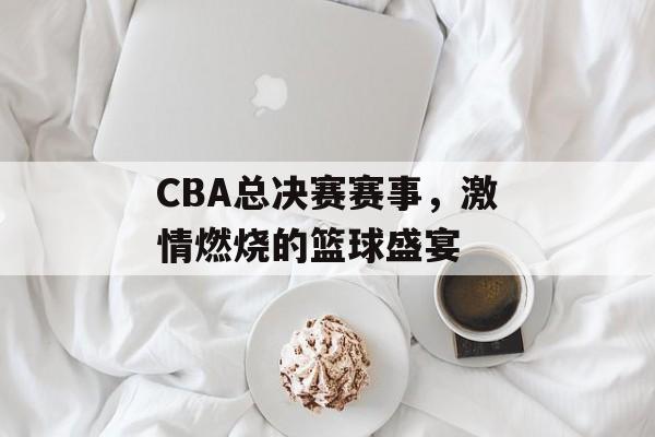 CBA总决赛赛事,激情燃烧的篮球盛宴 CBA总决赛赛事,激情燃烧的篮球盛宴