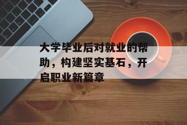大学毕业后对就业的帮助，构建坚实基石，开启职业新篇章