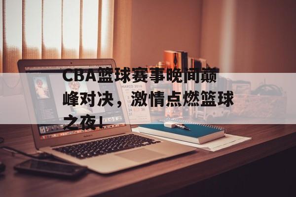 CBA篮球赛事晚间巅峰对决,激情点燃篮球之夜! CBA篮球赛事晚间巅峰对决,激情点燃篮球之夜!