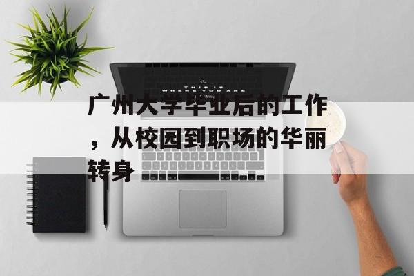 广州大学毕业后的工作,从校园到职场的华丽转身 广州大学毕业后的工作,从校园到职场的华丽转身