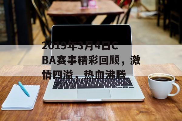 2019年3月4日CBA赛事精彩回顾,激情四溢,热血沸腾 2019年3月4日CBA赛事精彩回顾,激情四溢,热血沸腾