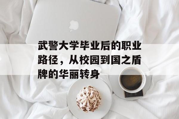 武警大学毕业后的职业路径,从校园到国之盾牌的华丽转身 武警大学毕业后的职业路径,从校园到国之盾牌的华丽转身