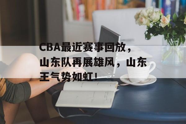 CBA最近赛事回放,山东队再展雄风,山东王气势如虹! CBA最近赛事回放,山东队再展雄风,山东王气势如虹!