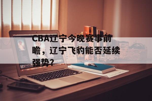 CBA辽宁今晚赛事前瞻,辽宁飞豹能否延续强势? CBA辽宁今晚赛事前瞻,辽宁飞豹能否延续强势?