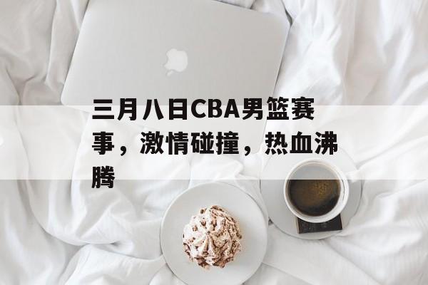 三月八日CBA男篮赛事,激情碰撞,热血沸腾 三月八日CBA男篮赛事,激情碰撞,热血沸腾