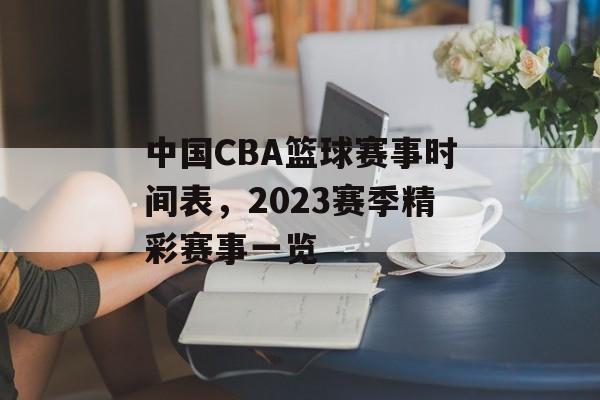 中国CBA篮球赛事时间表,2023赛季精彩赛事一览 中国CBA篮球赛事时间表,2023赛季精彩赛事一览