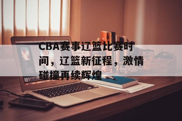 CBA赛事辽篮比赛时间，辽篮新征程，激情碰撞再续辉煌