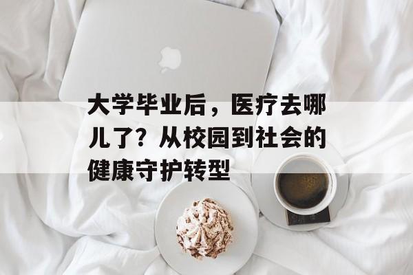 大学毕业后,医疗去哪儿了?从校园到社会的健康守护转型 大学毕业后,医疗去哪儿了?从校园到社会的健康守护转型