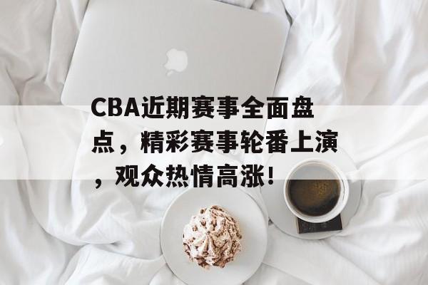 CBA近期赛事全面盘点,精彩赛事轮番上演,观众热情高涨! CBA近期赛事全面盘点,精彩赛事轮番上演,观众热情高涨!