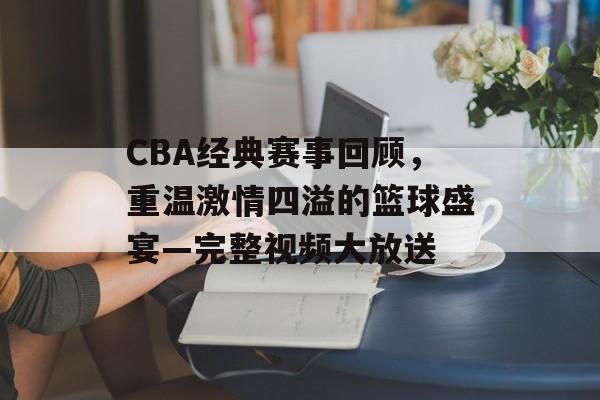 CBA经典赛事回顾,重温激情四溢的篮球盛宴—完整视频大放送 CBA经典赛事回顾,重温激情四溢的篮球盛宴—完整视频大放送