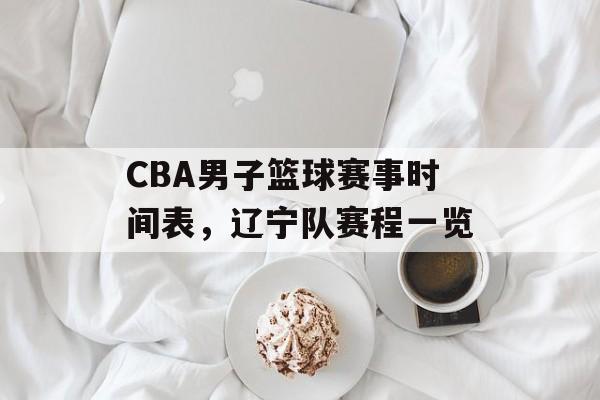 CBA男子篮球赛事时间表,辽宁队赛程一览 CBA男子篮球赛事时间表,辽宁队赛程一览