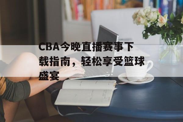 CBA今晚直播赛事下载指南,轻松享受篮球盛宴 CBA今晚直播赛事下载指南,轻松享受篮球盛宴