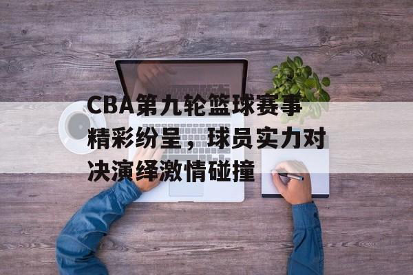 CBA第九轮篮球赛事精彩纷呈,球员实力对决演绎激情碰撞 CBA第九轮篮球赛事精彩纷呈,球员实力对决演绎激情碰撞