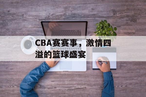 CBA赛赛事,激情四溢的篮球盛宴 CBA赛赛事,激情四溢的篮球盛宴