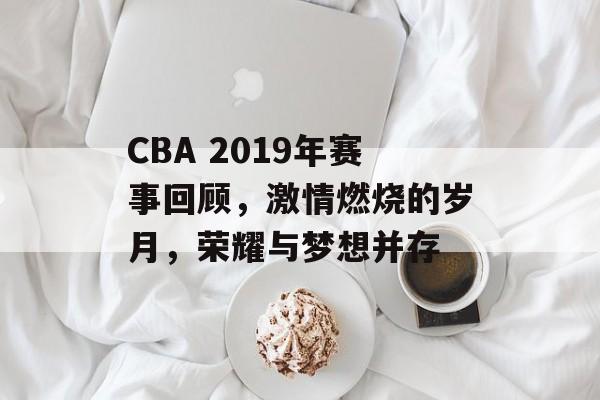 CBA 2019年赛事回顾,激情燃烧的岁月,荣耀与梦想并存 CBA 2019年赛事回顾,激情燃烧的岁月,荣耀与梦想并存