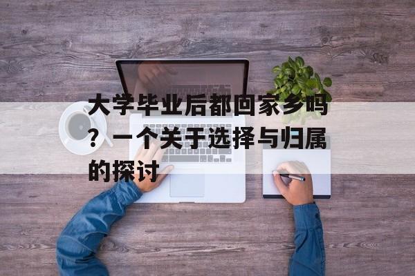 大学毕业后都回家乡吗?一个关于选择与归属的探讨 大学毕业后都回家乡吗?一个关于选择与归属的探讨