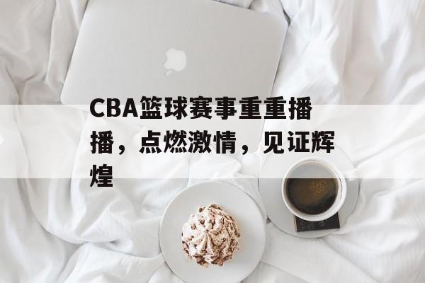 CBA篮球赛事重重播播,点燃激情,见证辉煌 CBA篮球赛事重重播播,点燃激情,见证辉煌