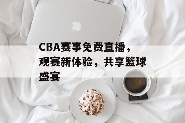 CBA赛事免费直播,观赛新体验,共享篮球盛宴 CBA赛事免费直播,观赛新体验,共享篮球盛宴