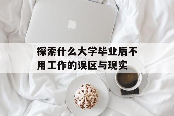 探索什么大学毕业后不用工作的误区与现实 探索什么大学毕业后不用工作的误区与现实