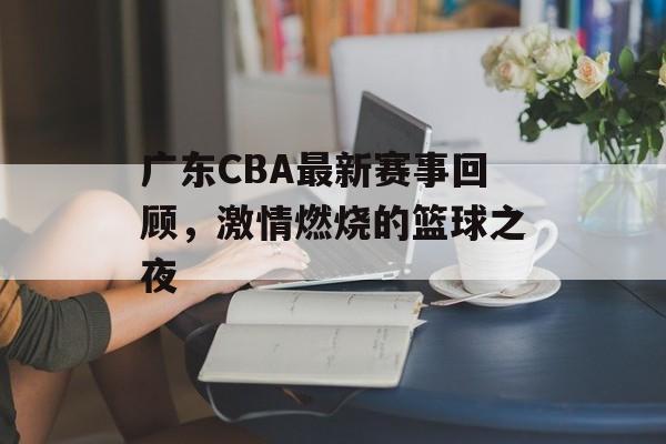 广东CBA最新赛事回顾,激情燃烧的篮球之夜 广东CBA最新赛事回顾,激情燃烧的篮球之夜
