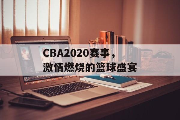 CBA2020赛事,激情燃烧的篮球盛宴 CBA2020赛事,激情燃烧的篮球盛宴