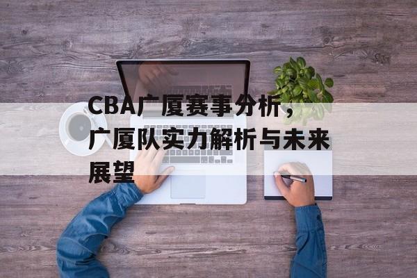CBA广厦赛事分析,广厦队实力解析与未来展望 CBA广厦赛事分析,广厦队实力解析与未来展望