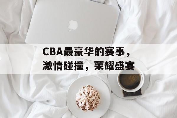 CBA最豪华的赛事,激情碰撞,荣耀盛宴 CBA最豪华的赛事,激情碰撞,荣耀盛宴