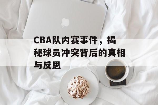 CBA队内赛事件，揭秘球员冲突背后的真相与反思