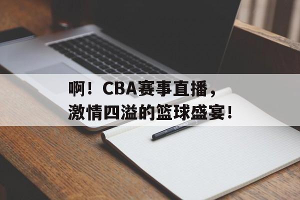 啊!CBA赛事直播,激情四溢的篮球盛宴! 啊!CBA赛事直播,激情四溢的篮球盛宴!