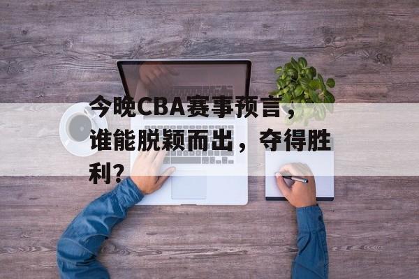 今晚CBA赛事预言,谁能脱颖而出,夺得胜利? 今晚CBA赛事预言,谁能脱颖而出,夺得胜利?