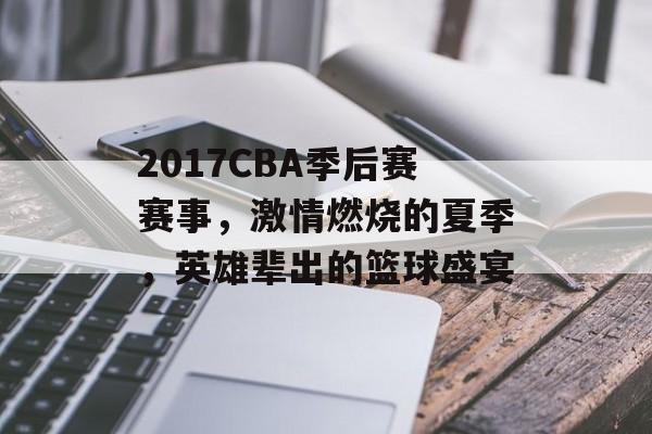 2017CBA季后赛赛事,激情燃烧的夏季,英雄辈出的篮球盛宴 2017CBA季后赛赛事,激情燃烧的夏季,英雄辈出的篮球盛宴