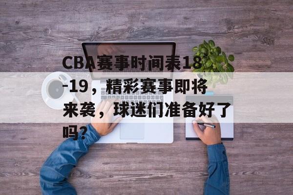 CBA赛事时间表18-19,精彩赛事即将来袭,球迷们准备好了吗? CBA赛事时间表18-19,精彩赛事即将来袭,球迷们准备好了吗?