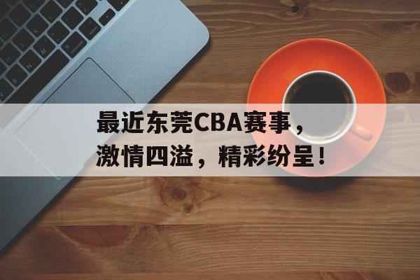 最近东莞CBA赛事，激情四溢，精彩纷呈！