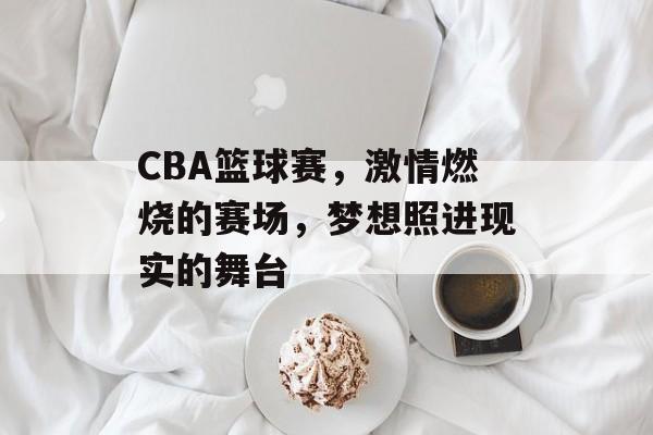 CBA篮球赛,激情燃烧的赛场,梦想照进现实的舞台 CBA篮球赛,激情燃烧的赛场,梦想照进现实的舞台