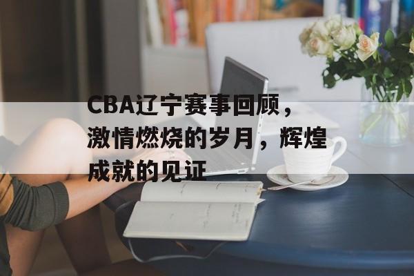 CBA辽宁赛事回顾,激情燃烧的岁月,辉煌成就的见证 CBA辽宁赛事回顾,激情燃烧的岁月,辉煌成就的见证