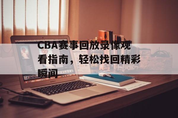 CBA赛事回放录像观看指南,轻松找回精彩瞬间 CBA赛事回放录像观看指南,轻松找回精彩瞬间
