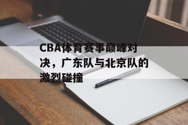 CBA体育赛事巅峰对决,广东队与北京队的激烈碰撞 CBA体育赛事巅峰对决,广东队与北京队的激烈碰撞