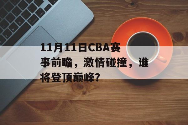 11月11日CBA赛事前瞻,激情碰撞,谁将登顶巅峰? 11月11日CBA赛事前瞻,激情碰撞,谁将登顶巅峰?