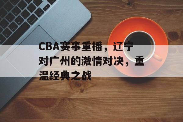 CBA赛事重播,辽宁对广州的激情对决,重温经典之战 CBA赛事重播,辽宁对广州的激情对决,重温经典之战
