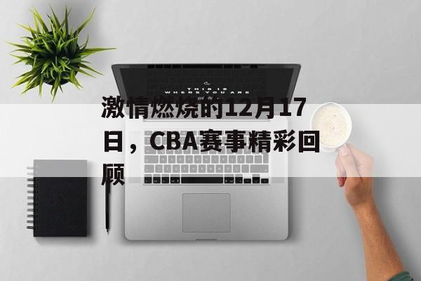 激情燃烧的12月17日,CBA赛事精彩回顾 激情燃烧的12月17日,CBA赛事精彩回顾