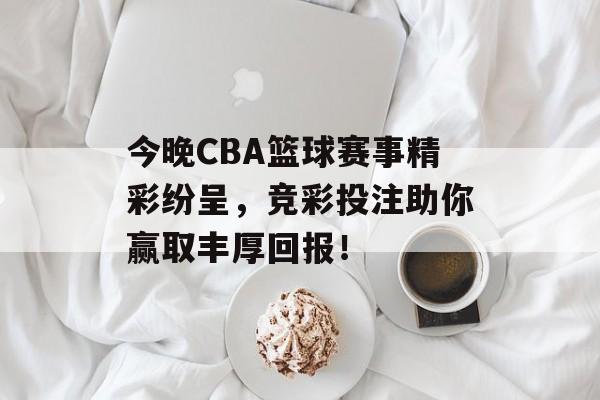 今晚CBA篮球赛事精彩纷呈,竞彩投注助你赢取丰厚回报! 今晚CBA篮球赛事精彩纷呈,竞彩投注助你赢取丰厚回报!