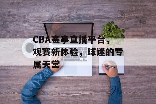 CBA赛事直播平台,观赛新体验,球迷的专属天堂 CBA赛事直播平台,观赛新体验,球迷的专属天堂